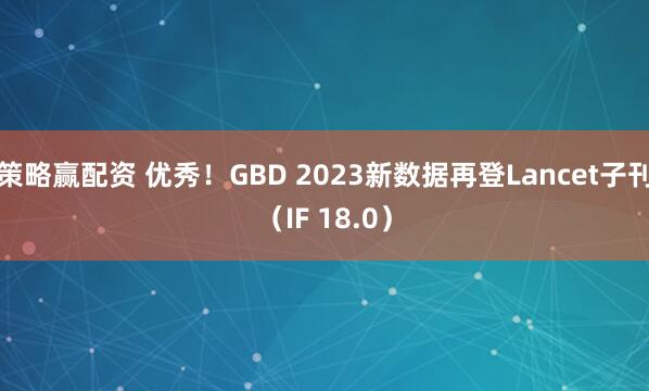策略赢配资 优秀！GBD 2023新数据再登Lancet子刊（IF 18.0）