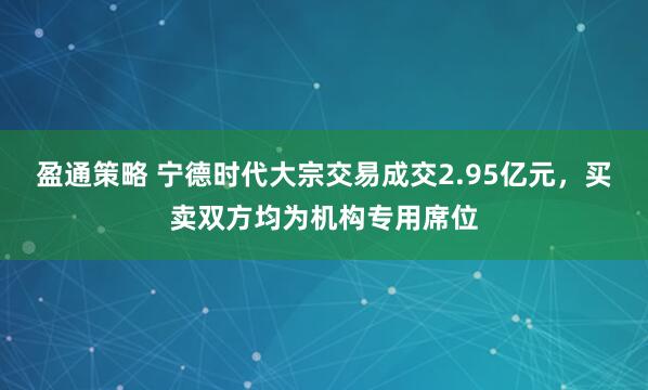 盈通策略 宁德时代大宗交易成交2.95亿元,买卖双方均为机构专用席位
