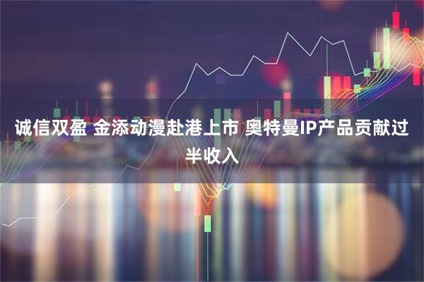 诚信双盈 金添动漫赴港上市 奥特曼IP产品贡献过半收入