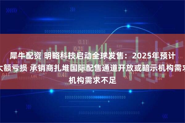 犀牛配资 明略科技启动全球发售:2025年预计录得大额亏损 承销商扎堆国际配售通道开放或暗示机构需求不足