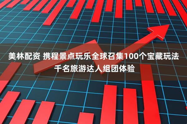 美林配资 携程景点玩乐全球召集100个宝藏玩法 千名旅游达人组团体验