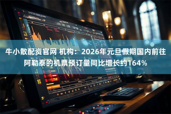 牛小散配资官网 机构：2026年元旦假期国内前往阿勒泰的机票预订量同比增长约164%