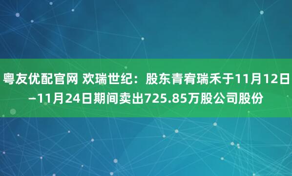 粤友优配官网 欢瑞世纪：股东青宥瑞禾于11月12日—11月24日期间卖出725.85万股公司股份