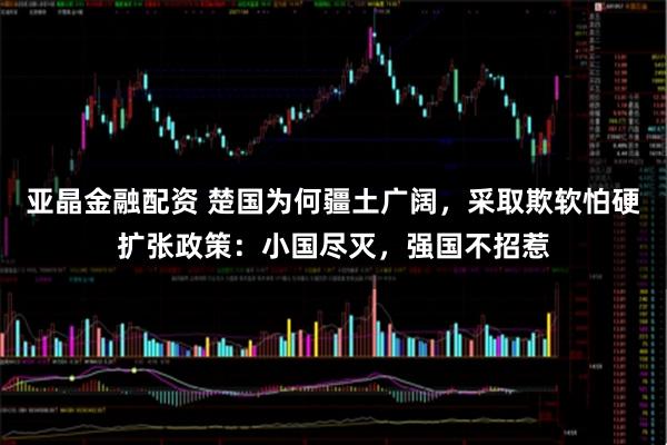 亚晶金融配资 楚国为何疆土广阔，采取欺软怕硬扩张政策：小国尽灭，强国不招惹