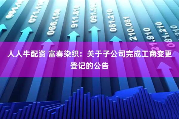 人人牛配资 富春染织：关于子公司完成工商变更登记的公告