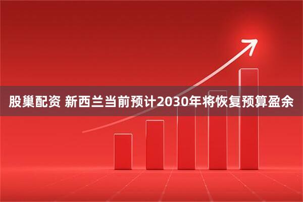 股巢配资 新西兰当前预计2030年将恢复预算盈余