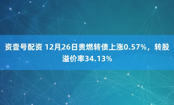 资壹号配资 12月26日贵燃转债上涨0.57%，转股溢价率34.13%
