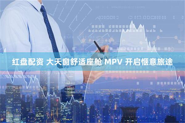 红盘配资 大天窗舒适座舱 MPV 开启惬意旅途