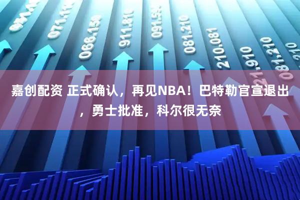 嘉创配资 正式确认，再见NBA！巴特勒官宣退出，勇士批准，科尔很无奈