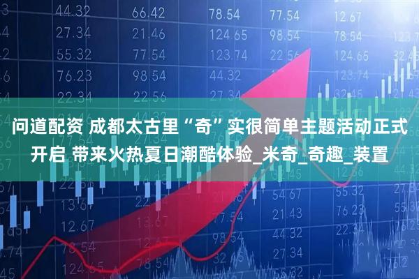 问道配资 成都太古里“奇”实很简单主题活动正式开启 带来火热夏日潮酷体验_米奇_奇趣_装置