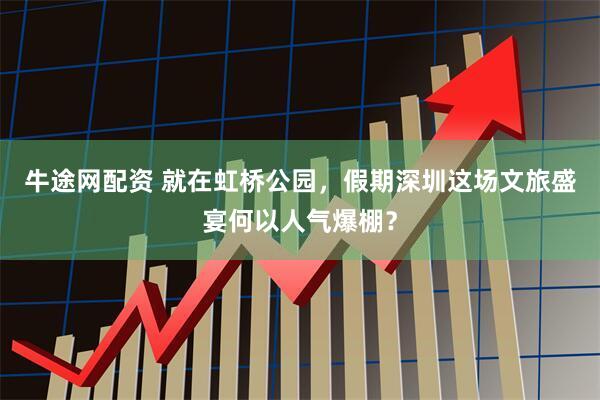 牛途网配资 就在虹桥公园，假期深圳这场文旅盛宴何以人气爆棚？