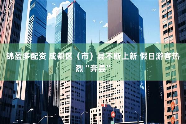 锦盈多配资 成都区（市）县不断上新 假日游客热烈“奔县”