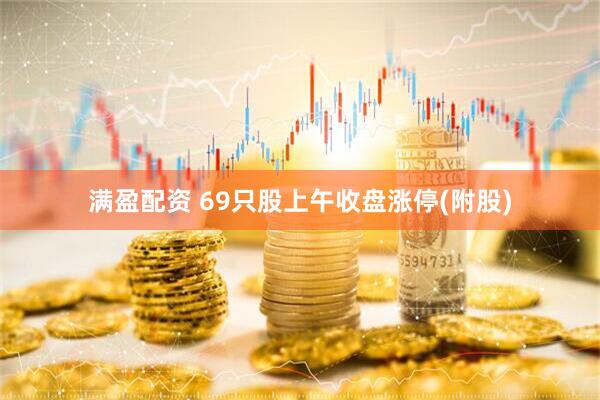 满盈配资 69只股上午收盘涨停(附股)