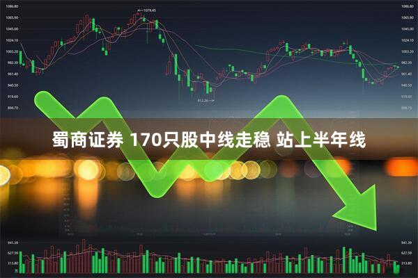 蜀商证券 170只股中线走稳 站上半年线