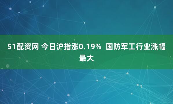51配资网 今日沪指涨0.19%  国防军工行业涨幅最大