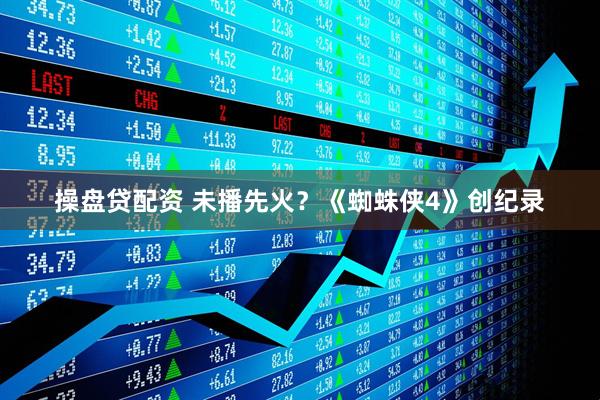 操盘贷配资 未播先火？《蜘蛛侠4》创纪录