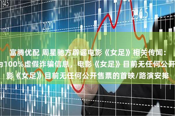 富腾优配 周星驰方辟谣电影《女足》相关传闻：所有相关售票信息均为100%虚假诈骗信息，电影《女足》目前无任何公开售票的首映/路演安排