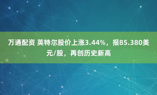 万通配资 英特尔股价上涨3.44%，报85.380美元/股，再创历史新高