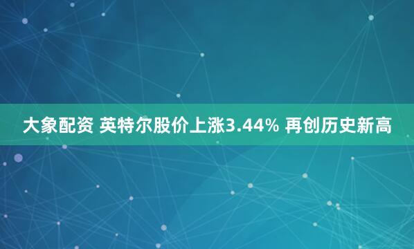 大象配资 英特尔股价上涨3.44% 再创历史新高