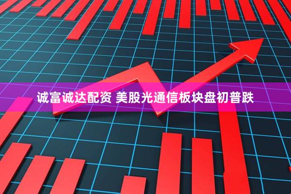 诚富诚达配资 美股光通信板块盘初普跌