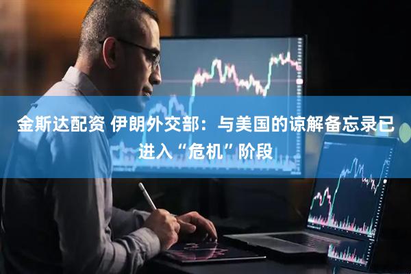 金斯达配资 伊朗外交部：与美国的谅解备忘录已进入“危机”阶段
