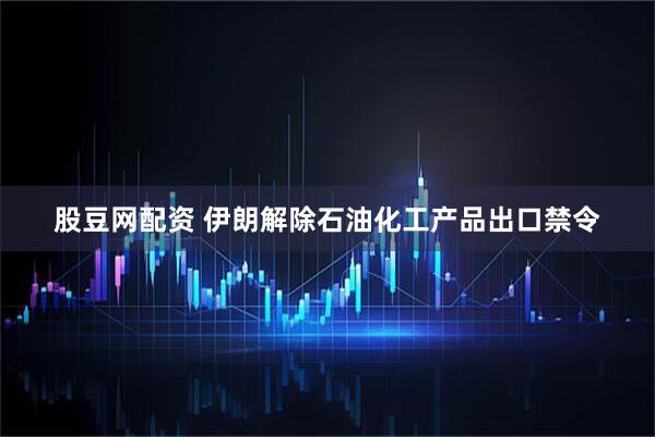 股豆网配资 伊朗解除石油化工产品出口禁令